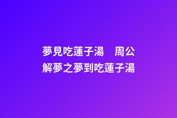 夢見吃蓮子湯　周公解夢之夢到吃蓮子湯